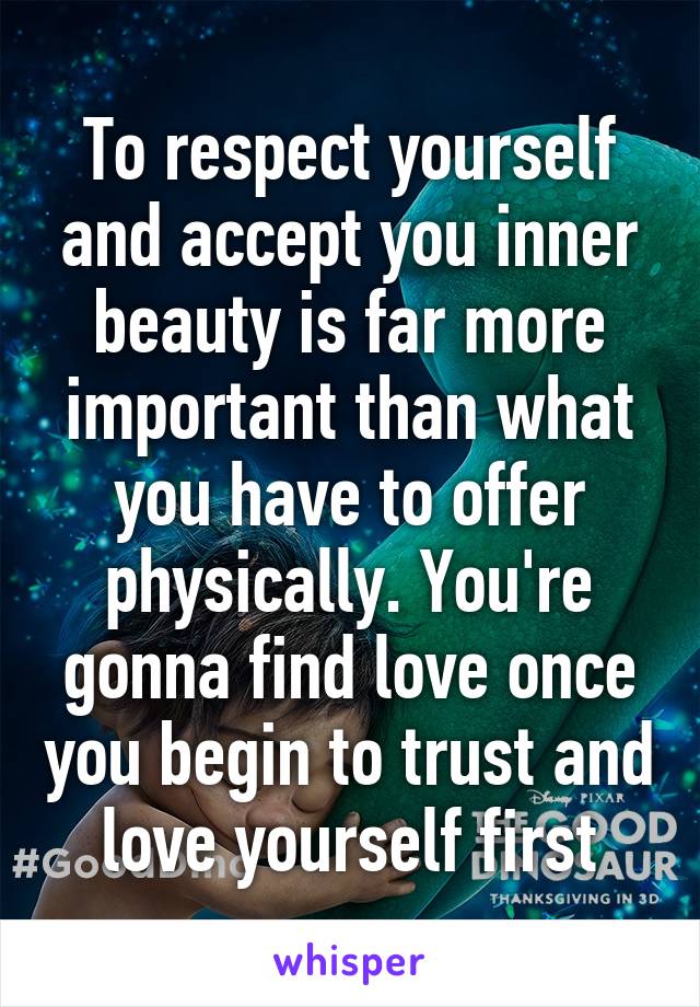 To respect yourself and accept you inner beauty is far more important than what you have to offer physically. You're gonna find love once you begin to trust and love yourself first