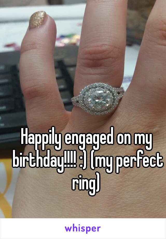 Happily engaged on my birthday!!!! :) (my perfect ring) 
