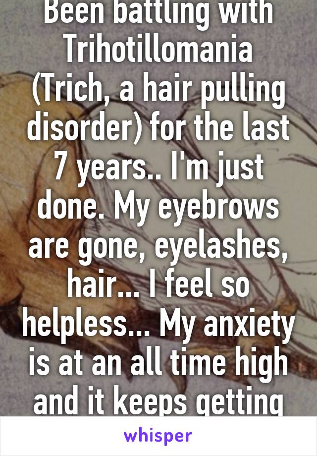 Been battling with Trihotillomania (Trich, a hair pulling disorder) for the last 7 years.. I'm just done. My eyebrows are gone, eyelashes, hair... I feel so helpless... My anxiety is at an all time high and it keeps getting worse..