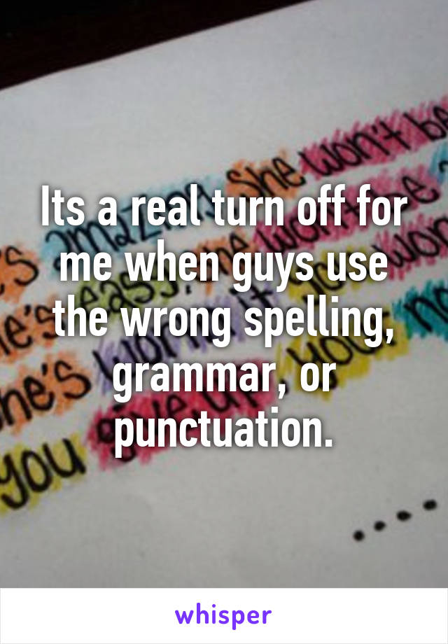 Its a real turn off for me when guys use the wrong spelling, grammar, or punctuation.