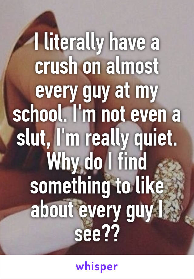 I literally have a crush on almost every guy at my school. I'm not even a slut, I'm really quiet. Why do I find something to like about every guy I see??