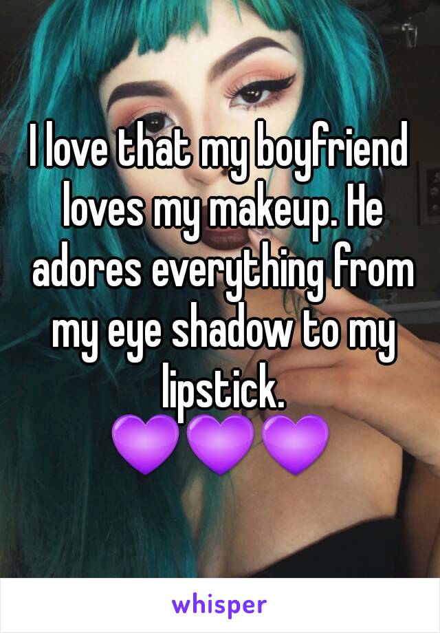 I love that my boyfriend loves my makeup. He adores everything from my eye shadow to my lipstick.
💜💜💜