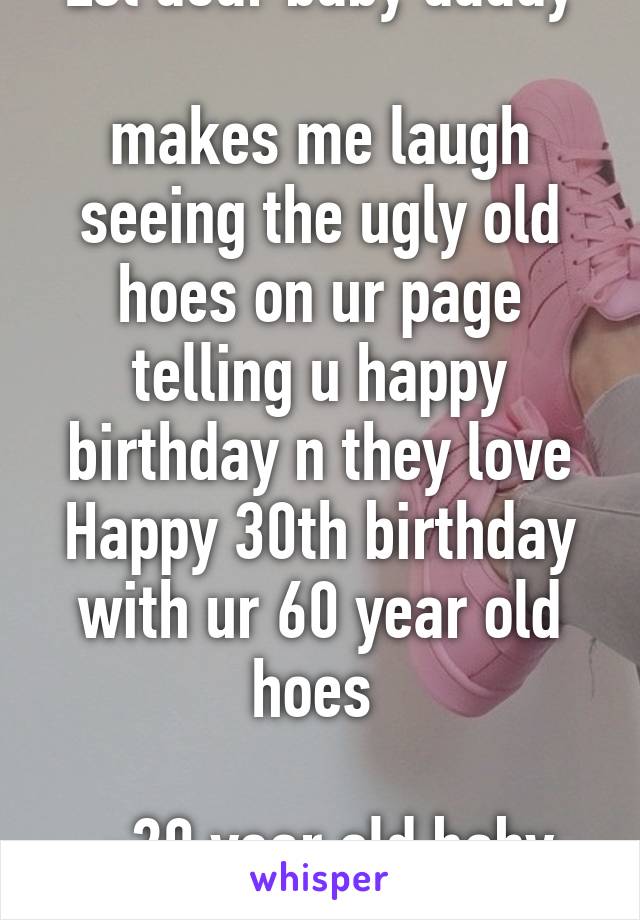 Lol dear baby daddy

makes me laugh seeing the ugly old hoes on ur page telling u happy birthday n they love
Happy 30th birthday with ur 60 year old hoes 

 -20 year old baby mama