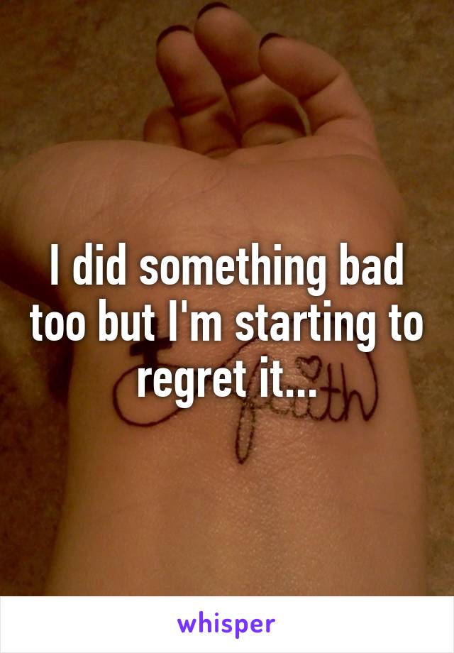 I did something bad too but I'm starting to regret it...