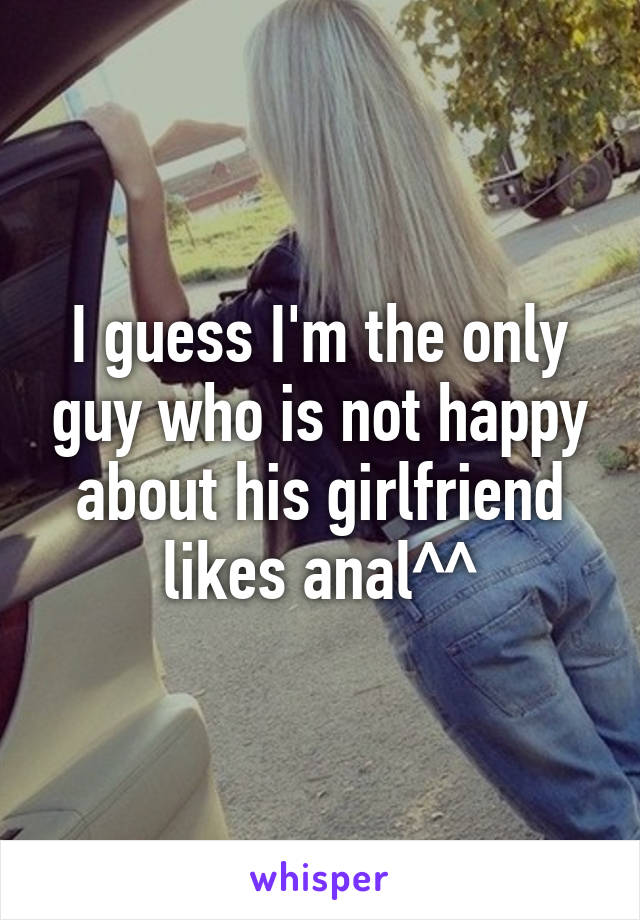 I guess I'm the only guy who is not happy about his girlfriend likes anal^^