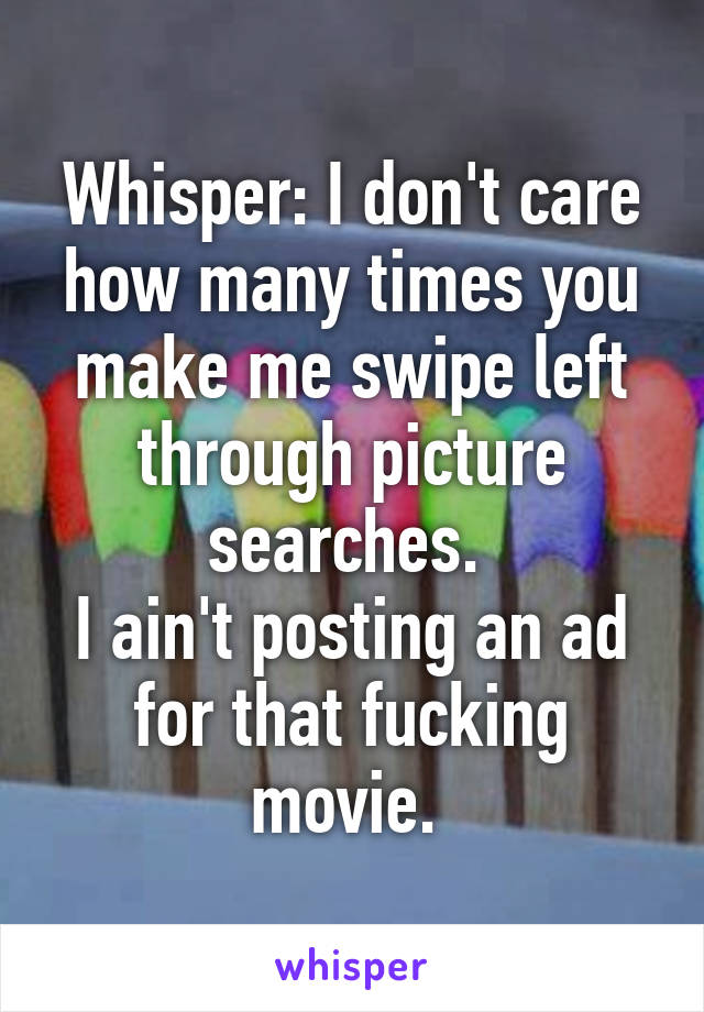 Whisper: I don't care how many times you make me swipe left through picture searches. 
I ain't posting an ad for that fucking movie. 