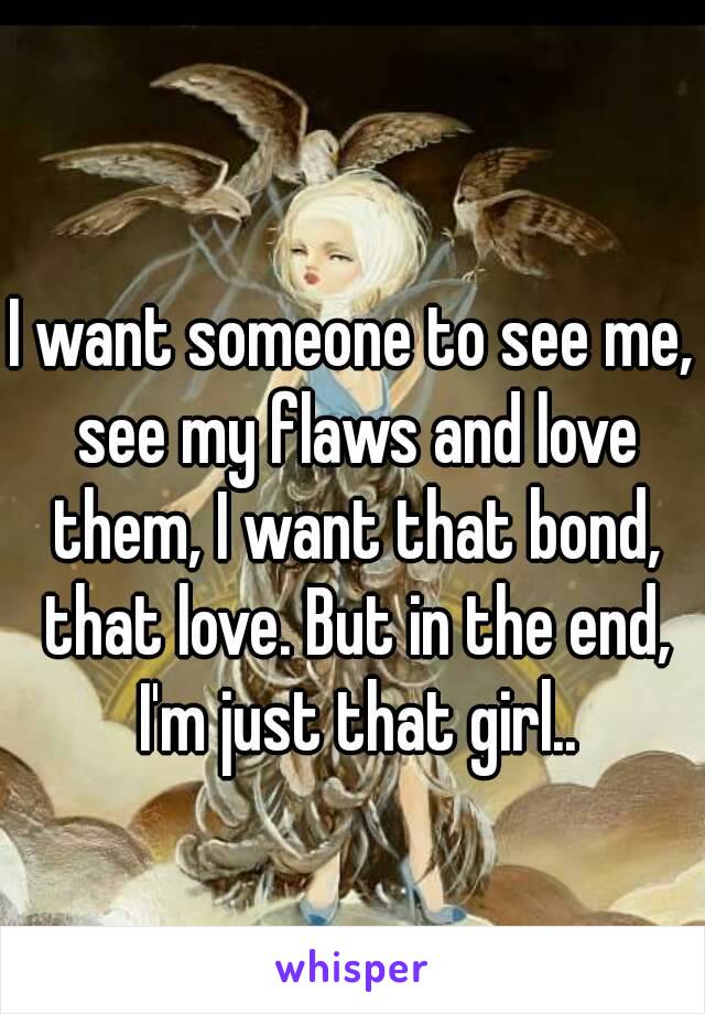 I want someone to see me, see my flaws and love them, I want that bond, that love. But in the end, I'm just that girl..