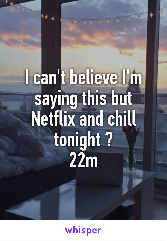 I can't believe I'm saying this but Netflix and chill tonight ?
22m