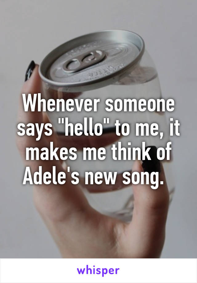 Whenever someone says "hello" to me, it makes me think of Adele's new song.  