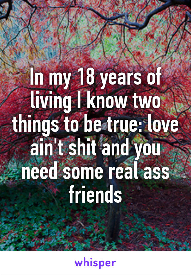 In my 18 years of living I know two things to be true: love ain't shit and you need some real ass friends
