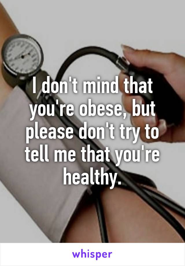 I don't mind that you're obese, but please don't try to tell me that you're healthy.