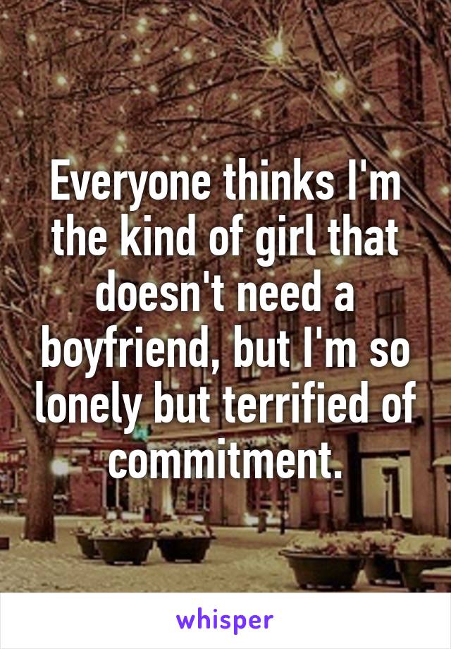 Everyone thinks I'm the kind of girl that doesn't need a boyfriend, but I'm so lonely but terrified of commitment.