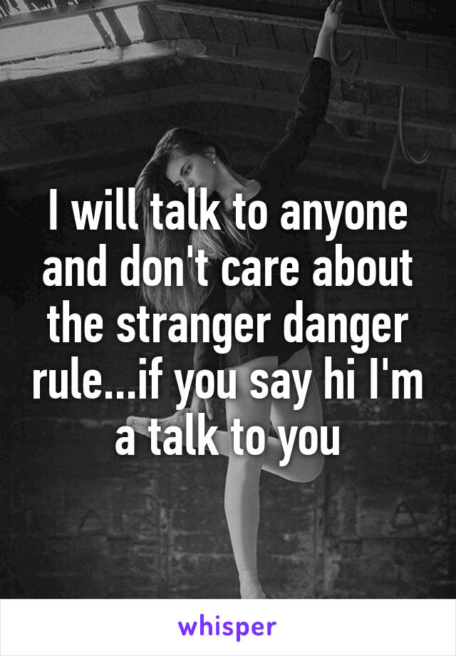 I will talk to anyone and don't care about the stranger danger rule...if you say hi I'm a talk to you