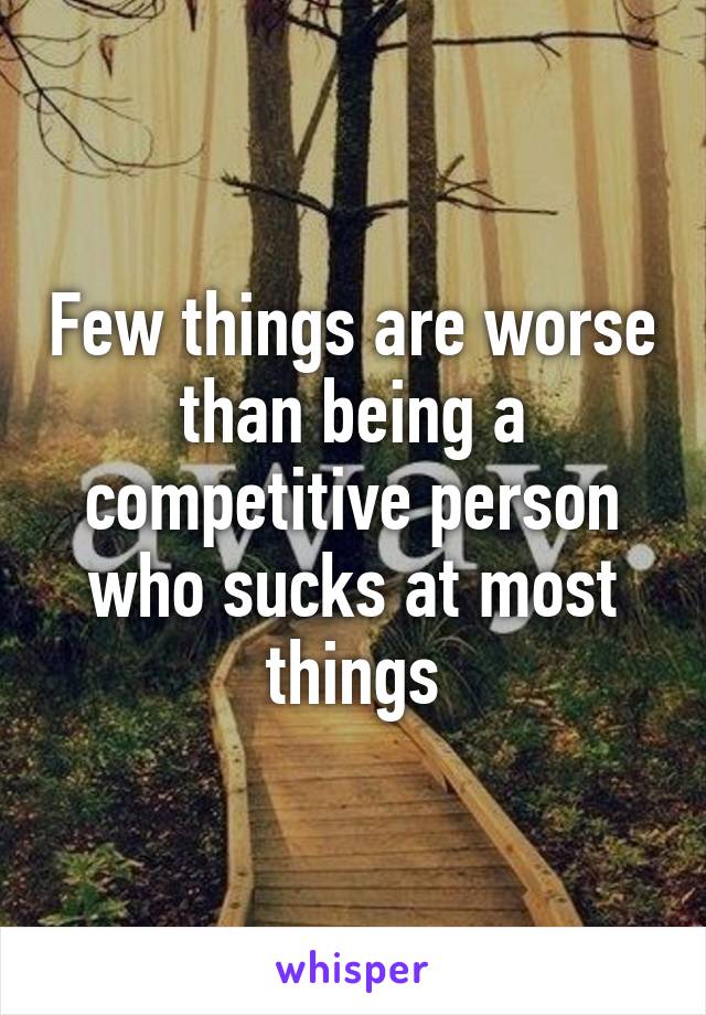 Few things are worse than being a competitive person who sucks at most things