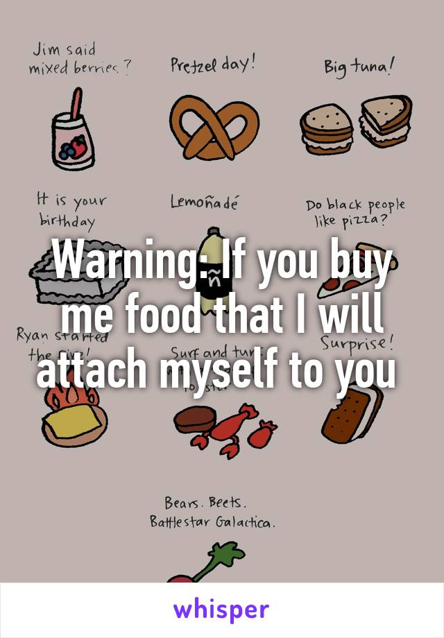 Warning: If you buy me food that I will attach myself to you 