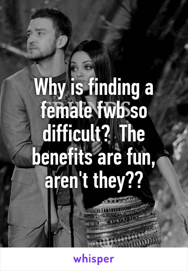 Why is finding a female fwb so difficult?  The benefits are fun, aren't they??