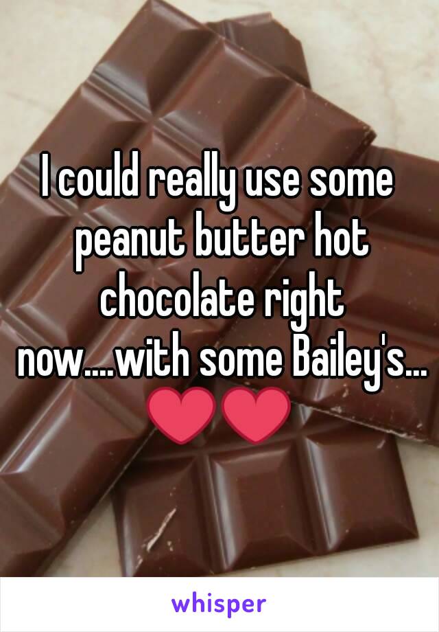 I could really use some peanut butter hot chocolate right now....with some Bailey's...
❤❤