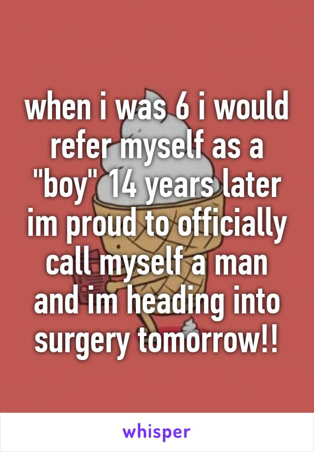 when i was 6 i would refer myself as a "boy" 14 years later im proud to officially call myself a man and im heading into surgery tomorrow!!