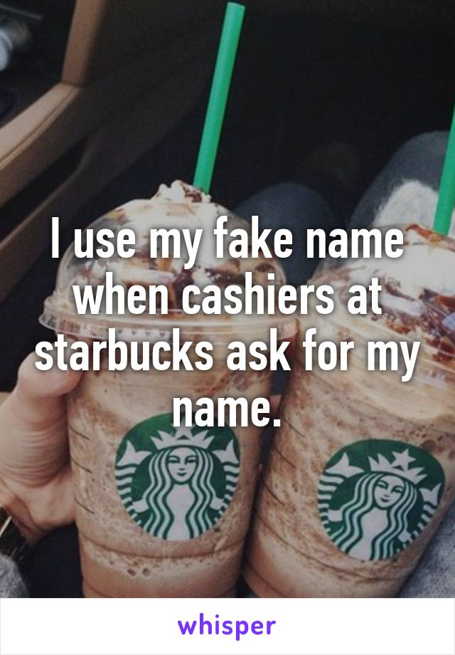 I use my fake name when cashiers at starbucks ask for my name.