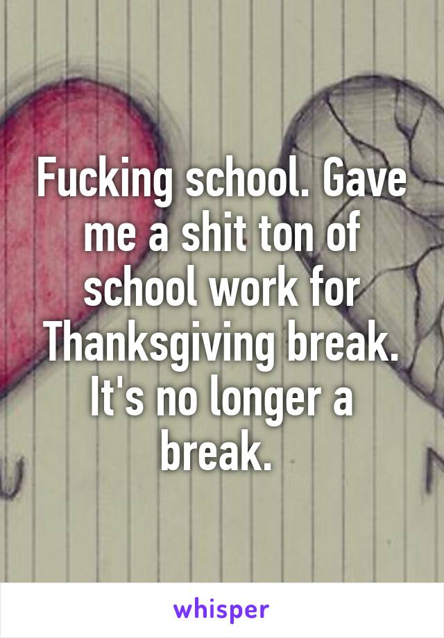 Fucking school. Gave me a shit ton of school work for Thanksgiving break. It's no longer a break. 