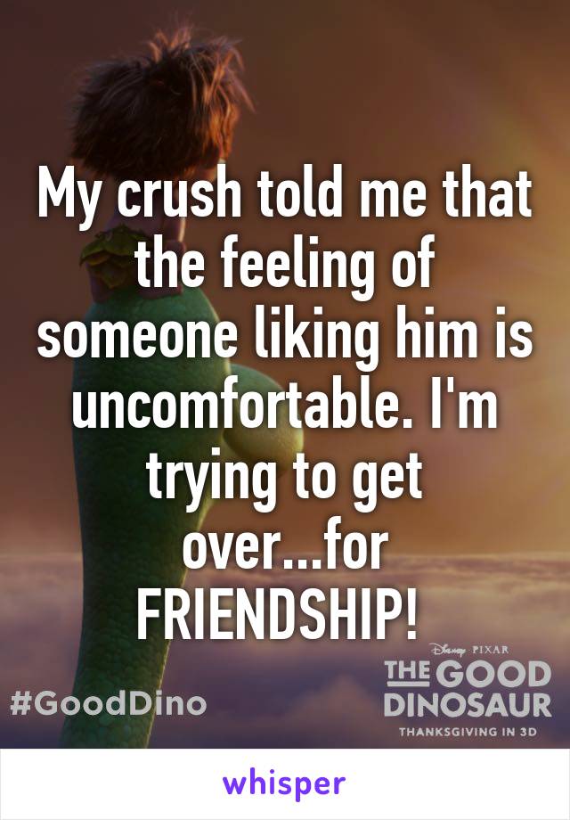 My crush told me that the feeling of someone liking him is uncomfortable. I'm trying to get over...for FRIENDSHIP! 
