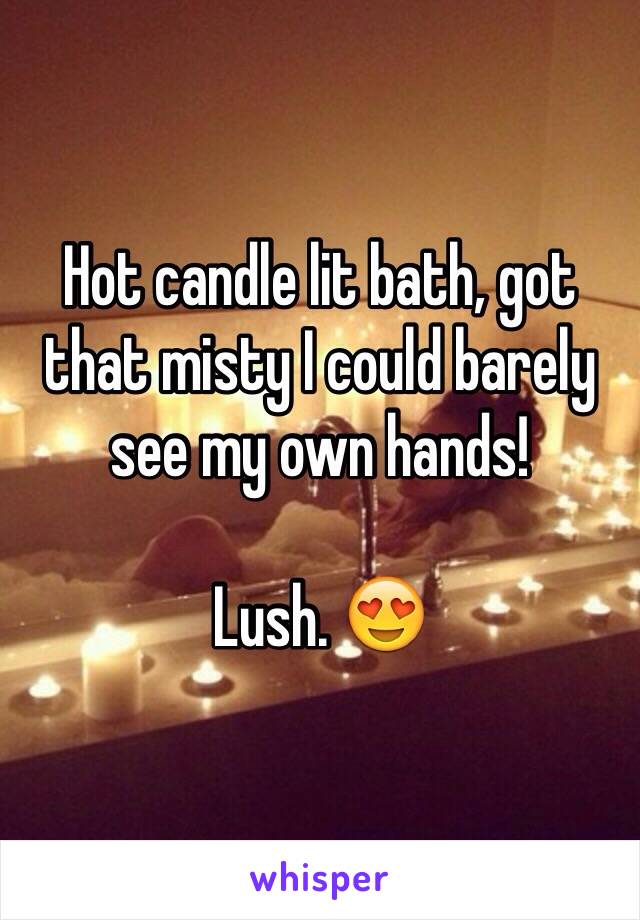 Hot candle lit bath, got that misty I could barely see my own hands! 

Lush. 😍