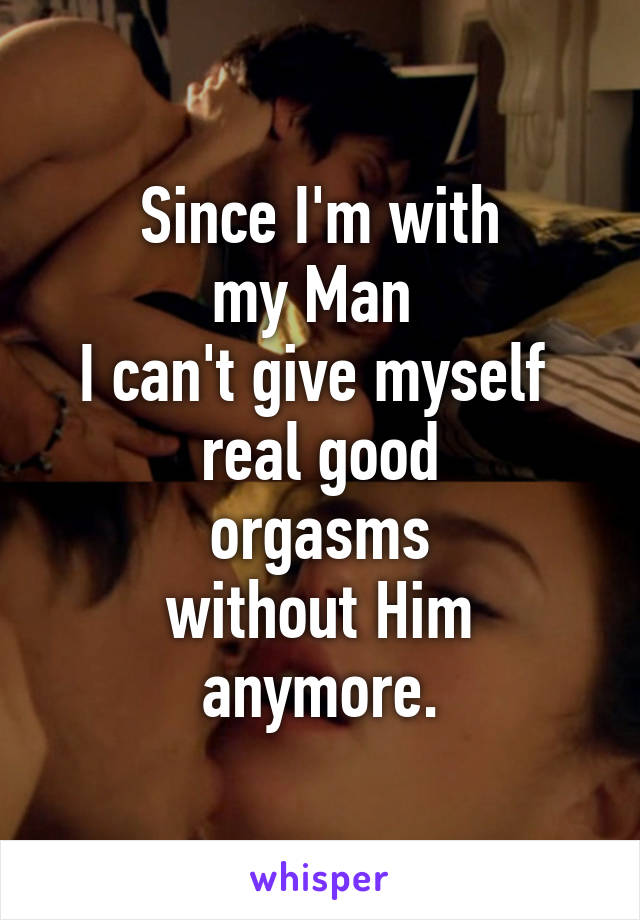 Since I'm with
my Man 
I can't give myself 
real good
orgasms
without Him
anymore.