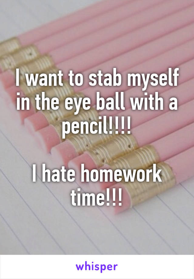 I want to stab myself in the eye ball with a pencil!!!!

I hate homework time!!!