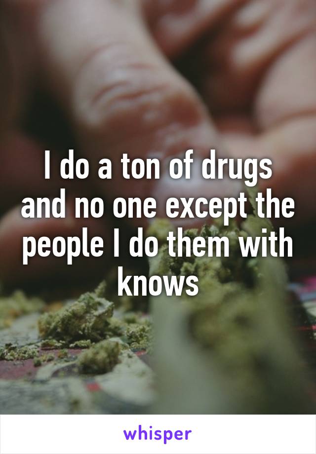 I do a ton of drugs and no one except the people I do them with knows