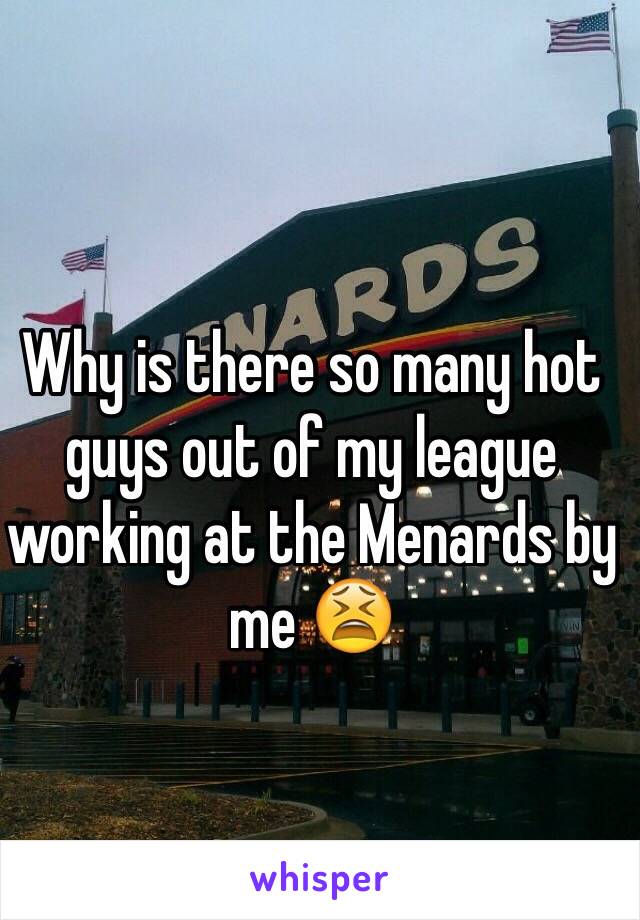 Why is there so many hot guys out of my league working at the Menards by me 😫 
