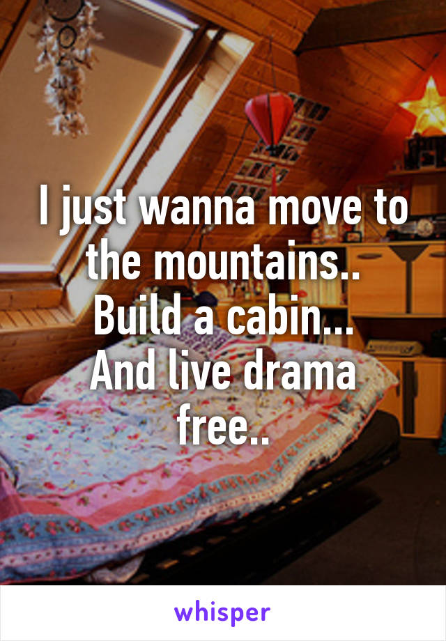 I just wanna move to the mountains..
Build a cabin...
And live drama free..