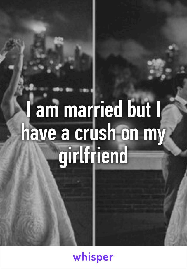 I am married but I have a crush on my girlfriend