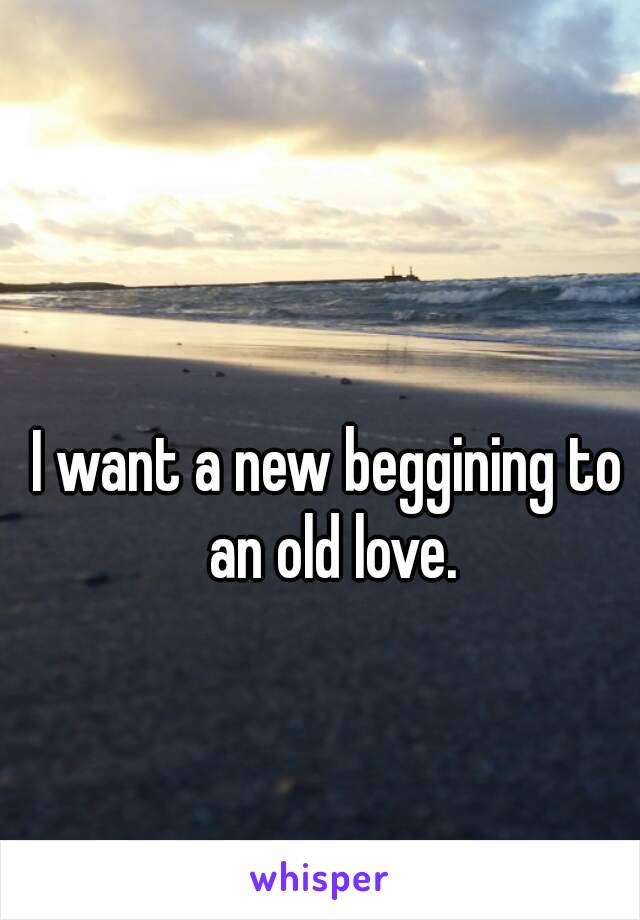 I want a new beggining to an old love.