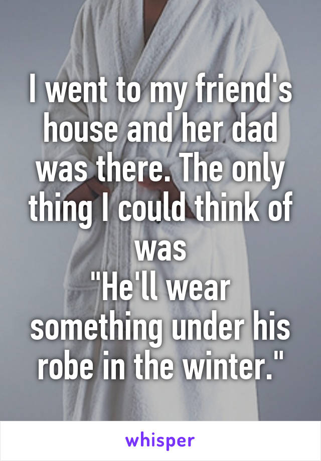 I went to my friend's house and her dad was there. The only thing I could think of was
"He'll wear something under his robe in the winter."
