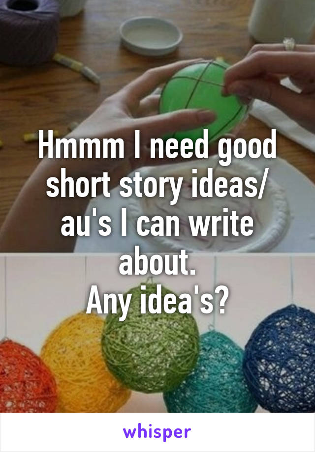 Hmmm I need good short story ideas/ au's I can write about.
Any idea's?