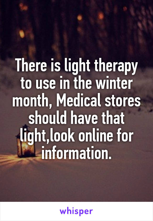There is light therapy to use in the winter month, Medical stores should have that light,look online for information.