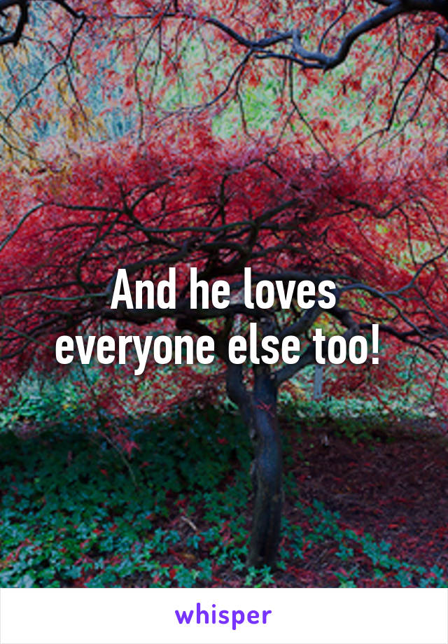 And he loves everyone else too! 