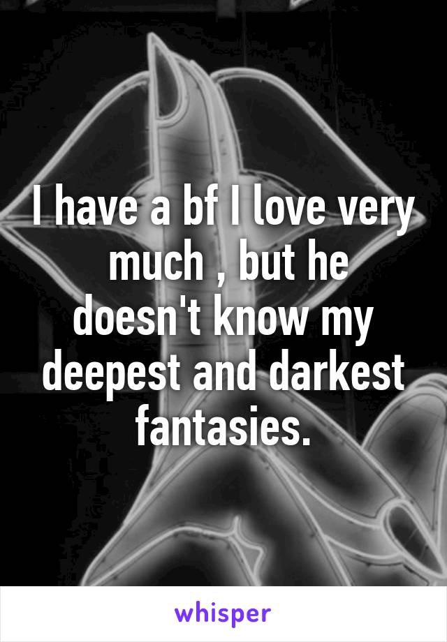I have a bf I love very  much , but he doesn't know my deepest and darkest fantasies.
