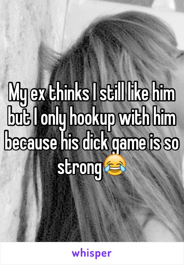 My ex thinks I still like him but I only hookup with him because his dick game is so strong😂