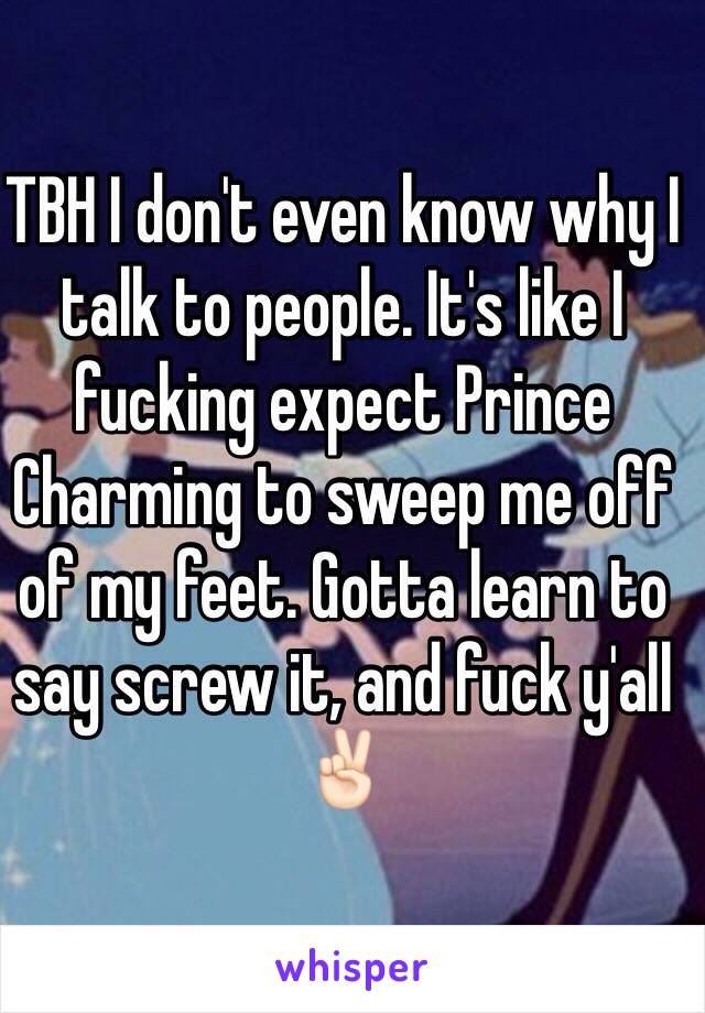 TBH I don't even know why I talk to people. It's like I fucking expect Prince Charming to sweep me off of my feet. Gotta learn to say screw it, and fuck y'all ✌🏻️