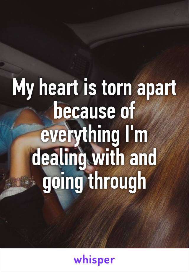 My heart is torn apart because of everything I'm dealing with and going through