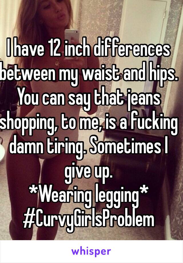 I have 12 inch differences between my waist and hips. You can say that jeans shopping, to me, is a fucking damn tiring. Sometimes I give up.
*Wearing legging*
#CurvyGirlsProblem