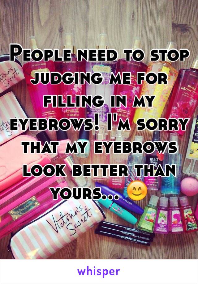 People need to stop judging me for filling in my eyebrows! I'm sorry that my eyebrows look better than yours… 😊