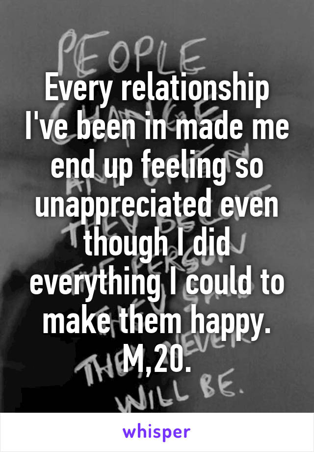 Every relationship I've been in made me end up feeling so unappreciated even though I did everything I could to make them happy. M,20.
