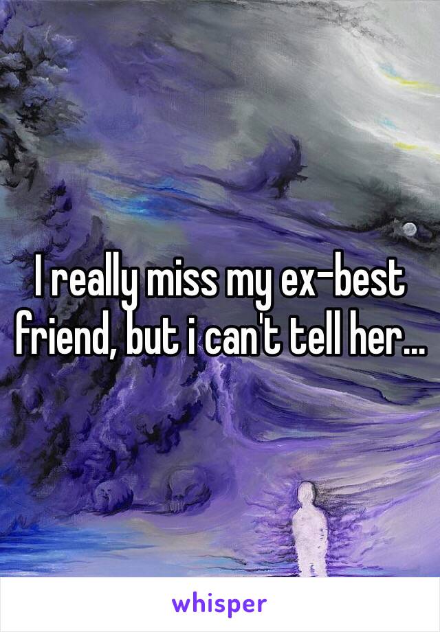 I really miss my ex-best friend, but i can't tell her...