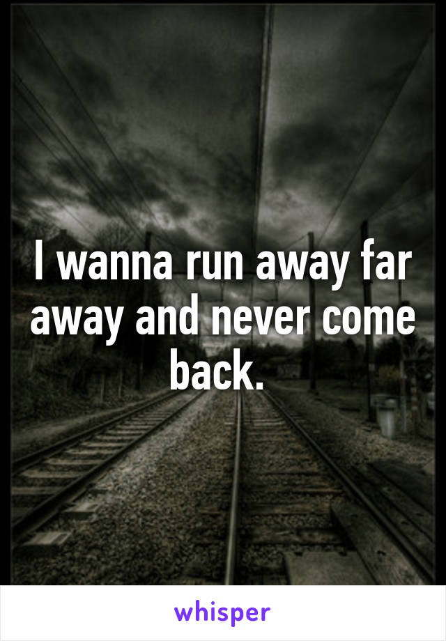 I wanna run away far away and never come back. 