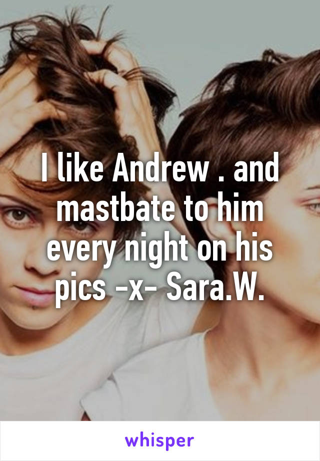 I like Andrew . and mastbate to him every night on his pics -x- Sara.W.