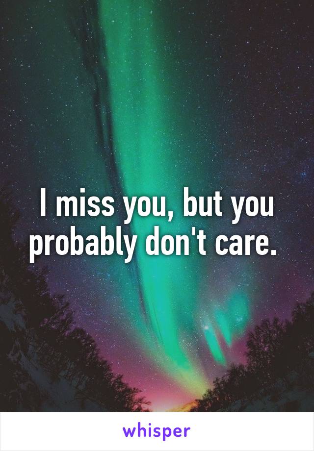 I miss you, but you probably don't care. 