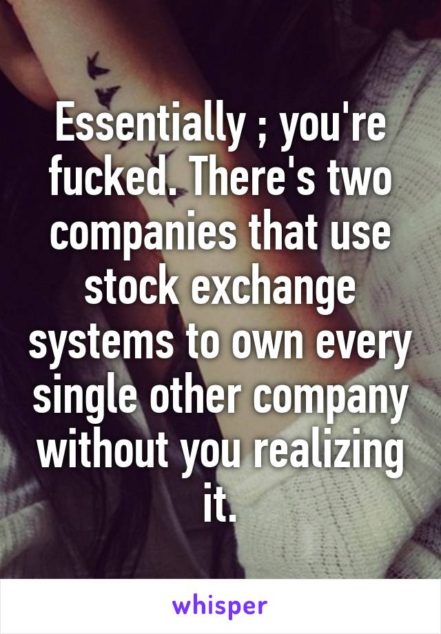 Essentially ; you're fucked. There's two companies that use stock exchange systems to own every single other company without you realizing it.