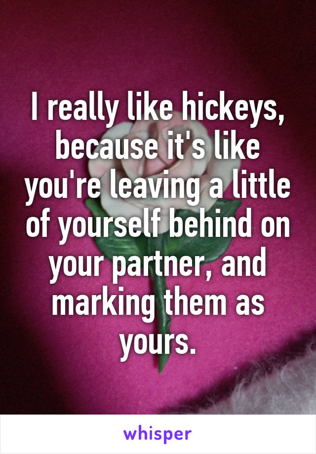 I really like hickeys, because it's like you're leaving a little of yourself behind on your partner, and marking them as yours.